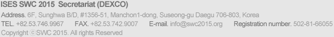 ISES SWC 2015  Secretariat : Address. 6F, Sunghwa B/D, #1356-51, Manchon1-dong, Suseong-gu Daegu 706-803, Korea TEL. +82.53.746.9965 FAX. +82.53.742.900 E-mail. ises2015@gmail.com